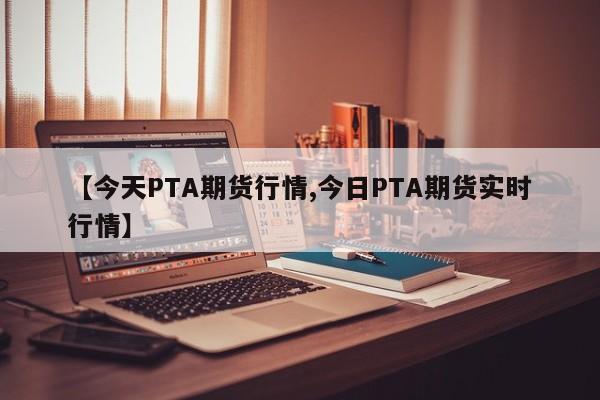 【今天PTA期货行情,今日PTA期货实时行情】