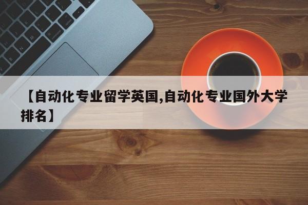【自动化专业留学英国,自动化专业国外大学排名】