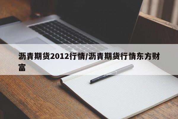 沥青期货2012行情/沥青期货行情东方财富