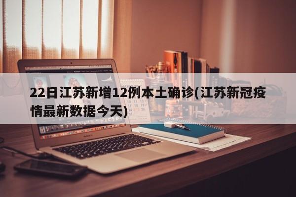 22日江苏新增12例本土确诊(江苏新冠疫情最新数据今天)