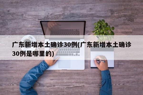 广东新增本土确诊30例(广东新增本土确诊30例是哪里的)