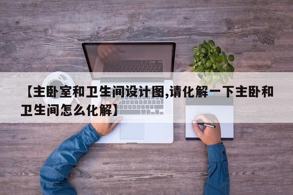 【主卧室和卫生间设计图,请化解一下主卧和卫生间怎么化解】