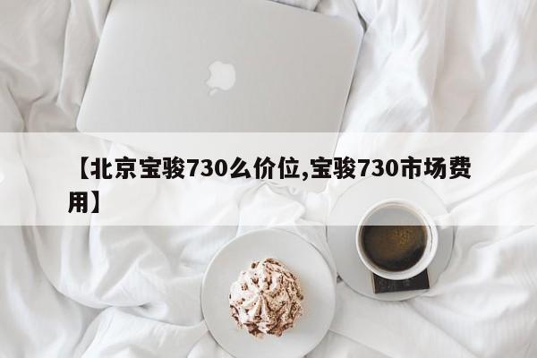 【北京宝骏730么价位,宝骏730市场费用】