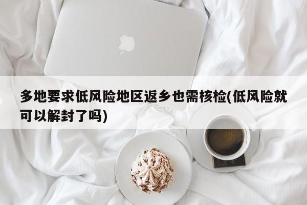 多地要求低风险地区返乡也需核检(低风险就可以解封了吗)