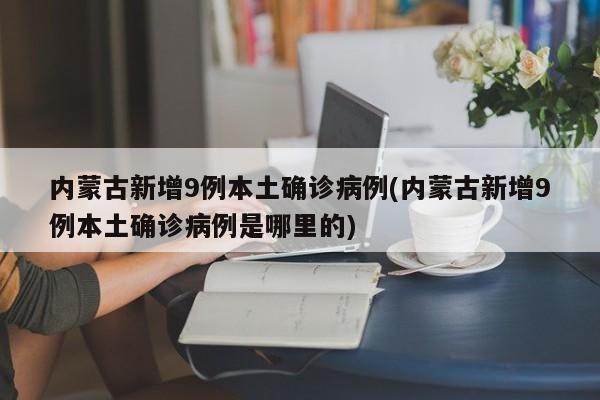 内蒙古新增9例本土确诊病例(内蒙古新增9例本土确诊病例是哪里的)