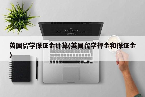 英国留学保证金计算(英国留学押金和保证金)