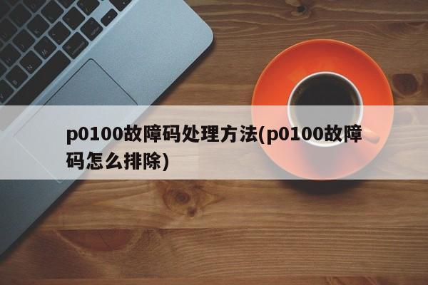 p0100故障码处理方法(p0100故障码怎么排除)