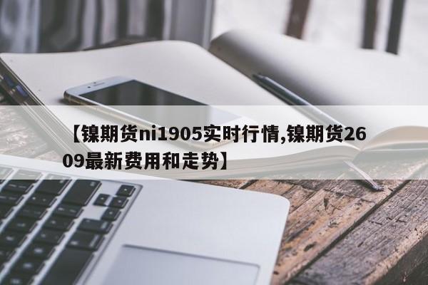 【镍期货ni1905实时行情,镍期货2609最新费用和走势】