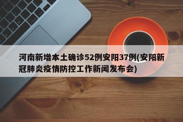 河南新增本土确诊52例安阳37例(安阳新冠肺炎疫情防控工作新闻发布会)