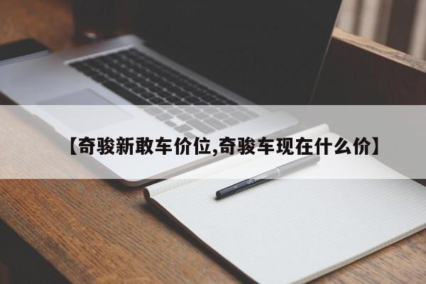 【奇骏新敢车价位,奇骏车现在什么价】
