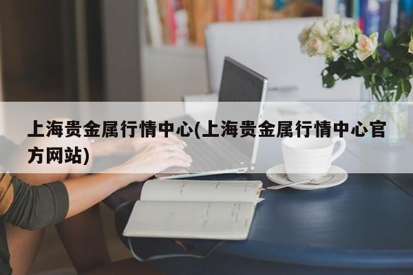 上海贵金属行情中心(上海贵金属行情中心官方网站)