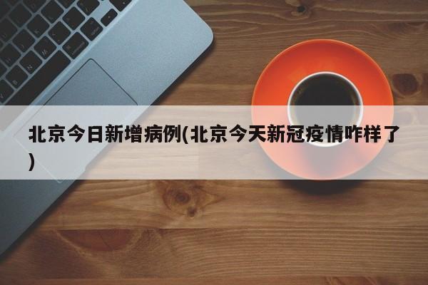 北京今日新增病例(北京今天新冠疫情咋样了)