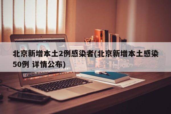北京新增本土2例感染者(北京新增本土感染50例 详情公布)