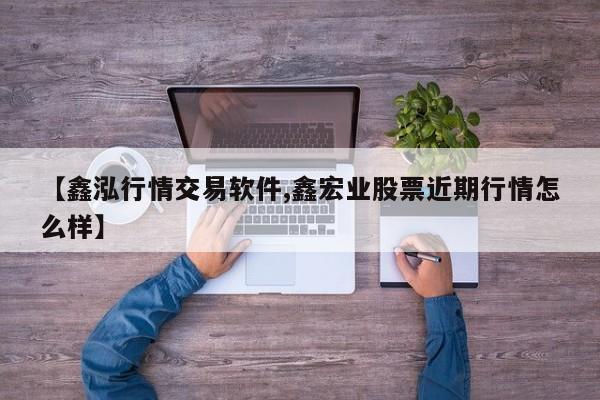 【鑫泓行情交易软件,鑫宏业股票近期行情怎么样】