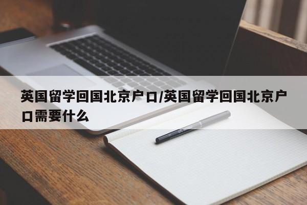 英国留学回国北京户口/英国留学回国北京户口需要什么