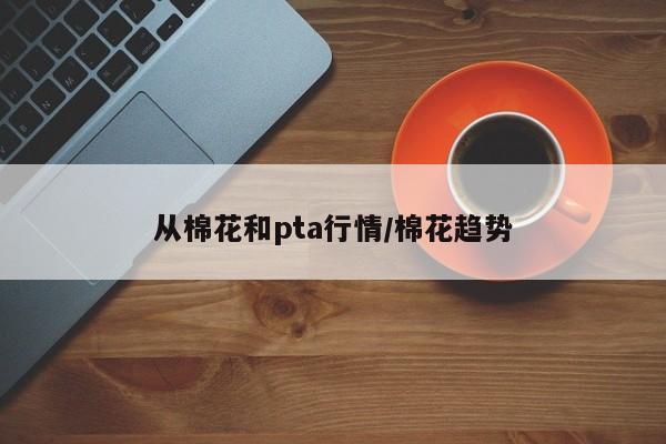 从棉花和pta行情/棉花趋势