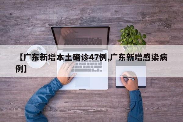 【广东新增本土确诊47例,广东新增感染病例】