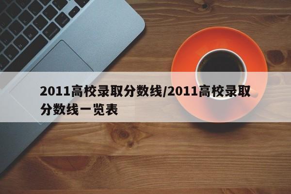 2011高校录取分数线/2011高校录取分数线一览表