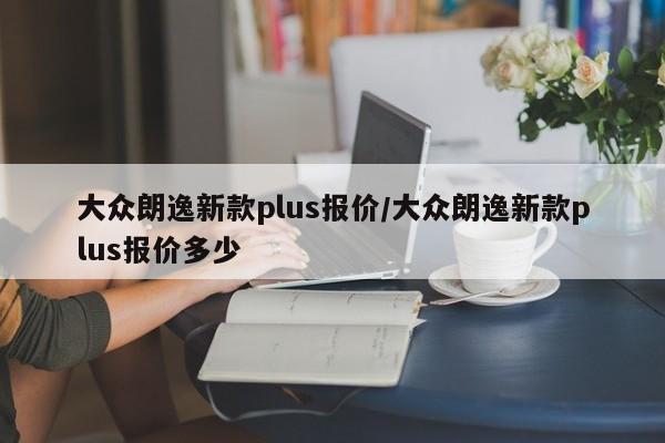 大众朗逸新款plus报价/大众朗逸新款plus报价多少