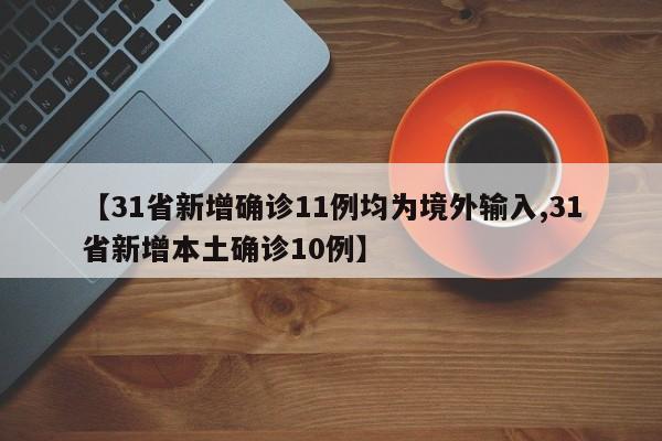 【31省新增确诊11例均为境外输入,31省新增本土确诊10例】
