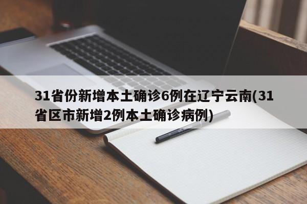 31省份新增本土确诊6例在辽宁云南(31省区市新增2例本土确诊病例)
