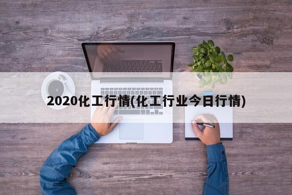 2020化工行情(化工行业今日行情)