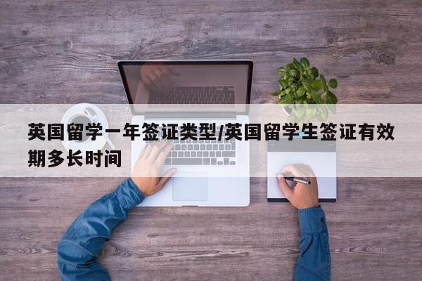 英国留学一年签证类型/英国留学生签证有效期多长时间
