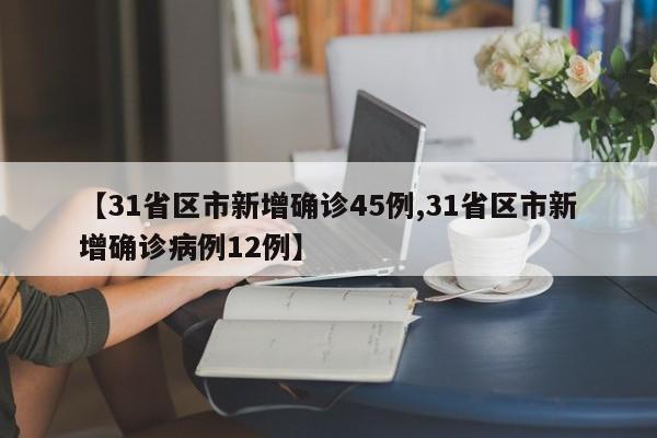 【31省区市新增确诊45例,31省区市新增确诊病例12例】