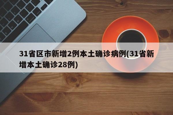 31省区市新增2例本土确诊病例(31省新增本土确诊28例)