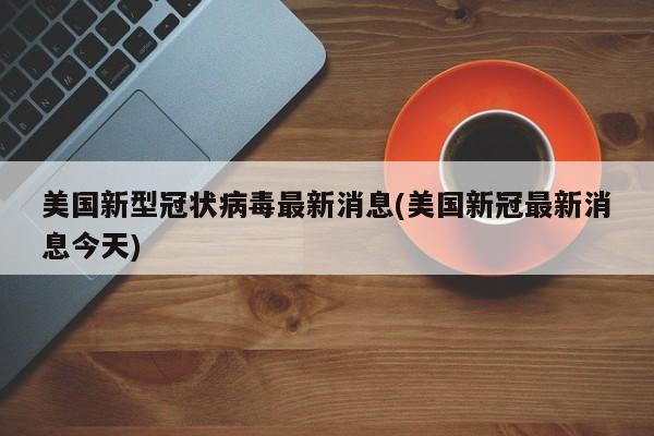 美国新型冠状病毒最新消息(美国新冠最新消息今天)