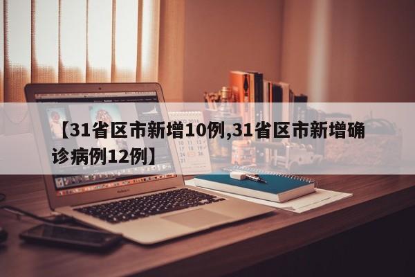 【31省区市新增10例,31省区市新增确诊病例12例】