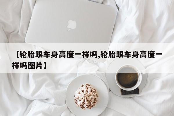 【轮胎跟车身高度一样吗,轮胎跟车身高度一样吗图片】