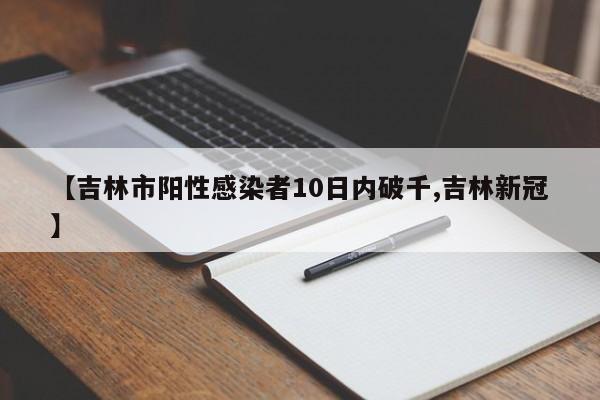 【吉林市阳性感染者10日内破千,吉林新冠】