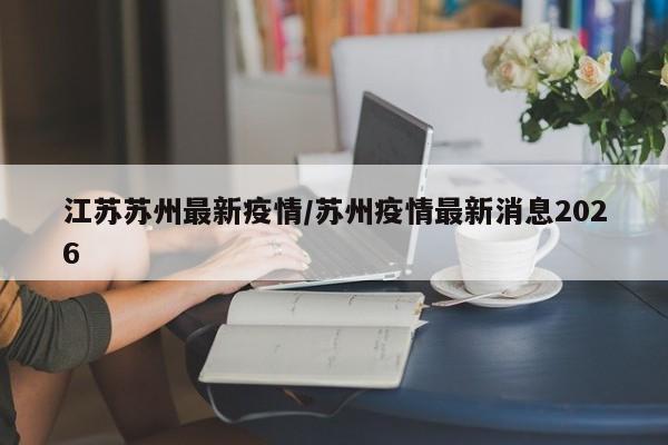 江苏苏州最新疫情/苏州疫情最新消息2026