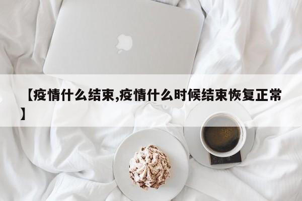【疫情什么结束,疫情什么时候结束恢复正常】