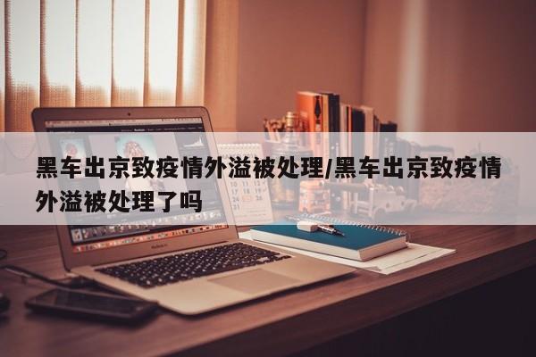 黑车出京致疫情外溢被处理/黑车出京致疫情外溢被处理了吗