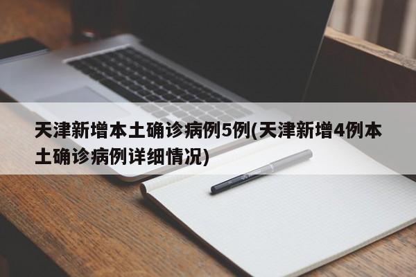 天津新增本土确诊病例5例(天津新增4例本土确诊病例详细情况)