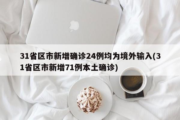 31省区市新增确诊24例均为境外输入(31省区市新增71例本土确诊)
