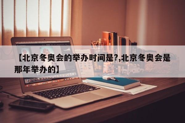 【北京冬奥会的举办时间是?,北京冬奥会是那年举办的】