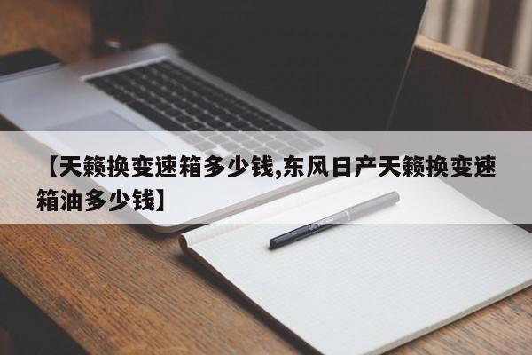 【天籁换变速箱多少钱,东风日产天籁换变速箱油多少钱】