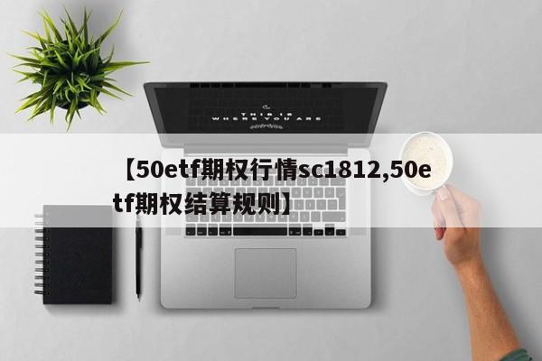 【50etf期权行情sc1812,50etf期权结算规则】