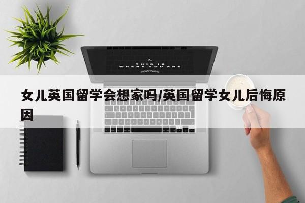 女儿英国留学会想家吗/英国留学女儿后悔原因