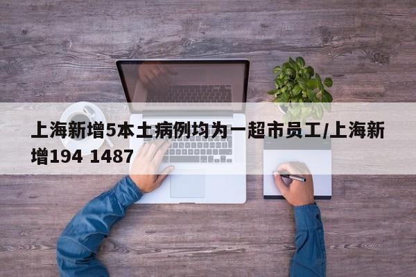上海新增5本土病例均为一超市员工/上海新增194 1487