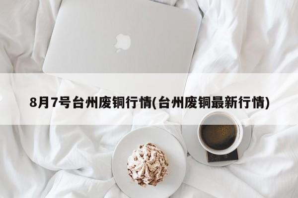 8月7号台州废铜行情(台州废铜最新行情)
