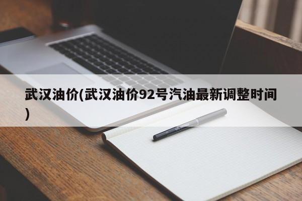 武汉油价(武汉油价92号汽油最新调整时间)