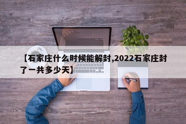 【石家庄什么时候能解封,2022石家庄封了一共多少天】