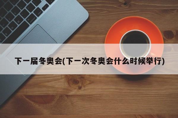 下一届冬奥会(下一次冬奥会什么时候举行)